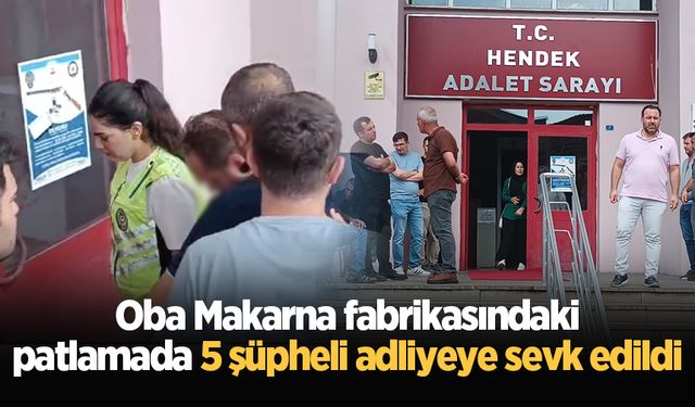 Oba Makarna fabrikasındaki patlamada 5 şüpheli adliyeye sevk edildi