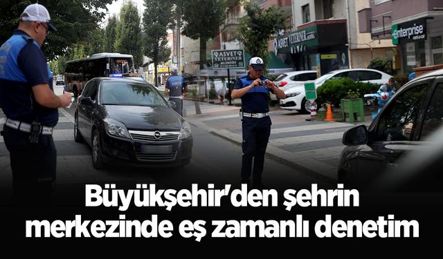 Büyükşehir'den şehrin merkezinde eş zamanlı denetim