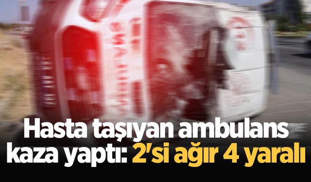 Hasta taşıyan ambulans kaza yaptı: 2'si ağır 4 yaralı