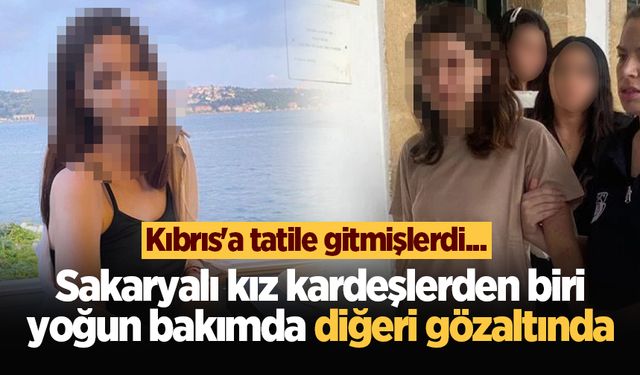 Kıbrıs'a tatile gitmişlerdi... Sakaryalı kız kardeşlerden biri yoğun bakımda diğeri gözaltında