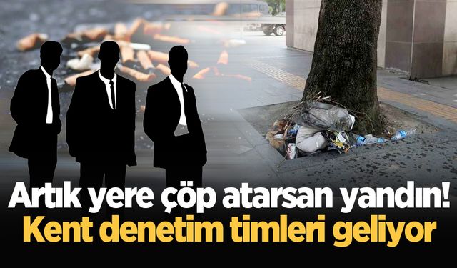 Artık yere çöp atarsan yandın! Kent denetim timleri geliyor