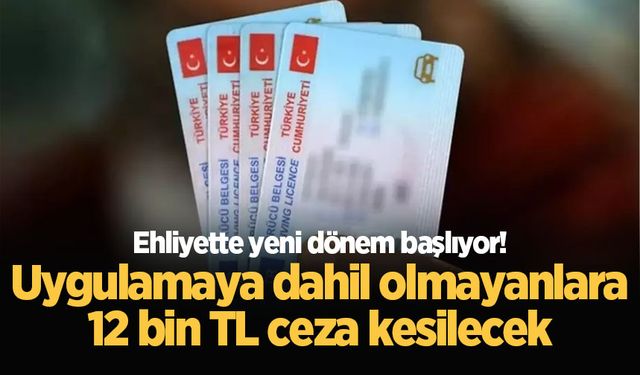 Ehliyette yeni dönem başlıyor! Uygulamaya dahil olmayanlara 12 bin TL ceza kesilecek