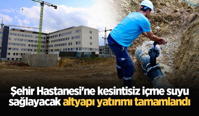 Şehir Hastanesi'ne kesintisiz içme suyu sağlayacak altyapı yatırımı tamamlandı