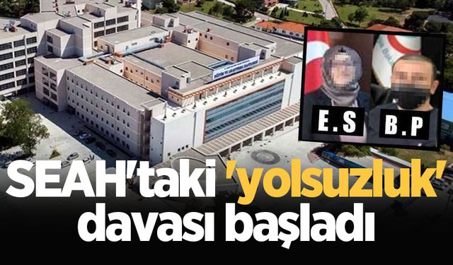 SEAH'taki 'yolsuzluk' davası başladı