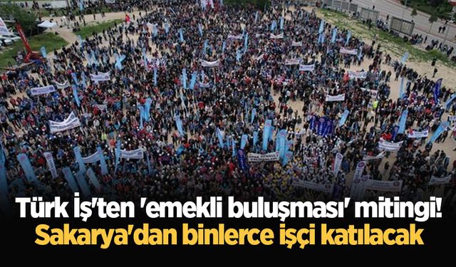 Türk İş'ten 'emekli buluşması' mitingi! Sakarya'dan binlerce işçi katılacak