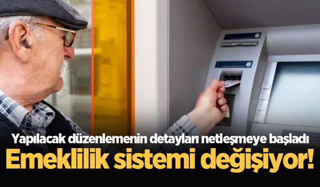 Emeklilik sistemi değişiyor! Yapılacak düzenlemenin detayları netleşmeye başladı