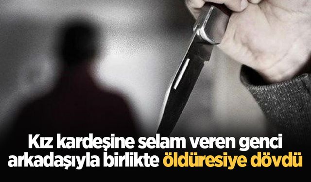 Kız kardeşine selam veren genci arkadaşıyla birlikte öldüresiye dövdü