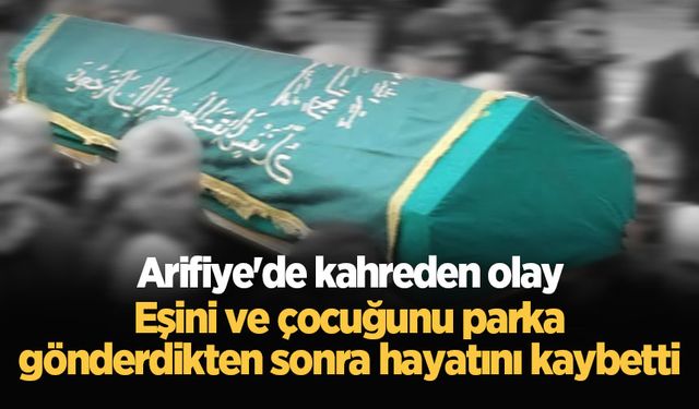 Arifiye'de kahreden olay: Eşini ve çocuğunu parka gönderdikten sonra hayatını kaybetti