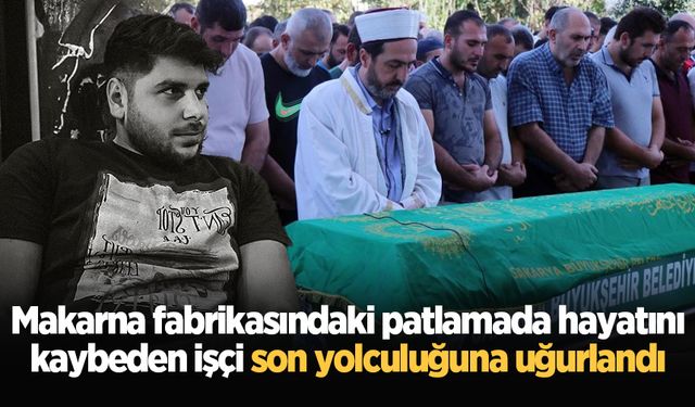 Makarna fabrikasındaki patlamada hayatını kaybeden işçi son yolculuğuna uğurlandı