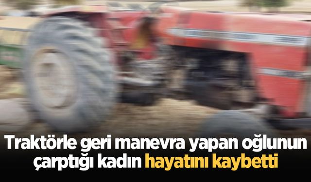 Traktörle geri manevra yapan oğlunun çarptığı kadın hayatını kaybetti