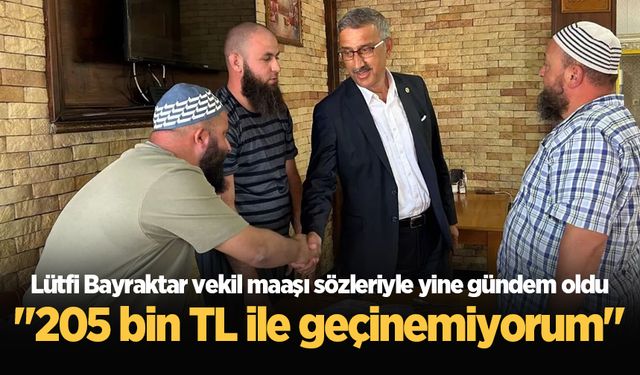 Lütfi Bayraktar vekil maaşı sözleriyle yine gündem oldu: "205 bin TL ile geçinemiyorum"