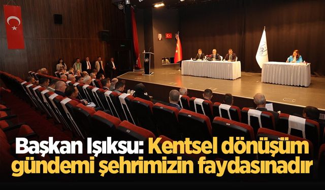 Başkan Işıksu: Kentsel dönüşüm gündemi şehrimizin faydasınadır