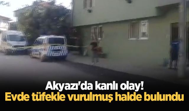 Akyazı'da kanlı olay! Evde tüfekle vurulmuş halde bulundu