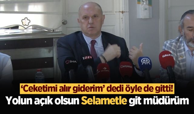 'Ceketimi alır giderim' dedi öyle de gitti! Yolun açık olsun Selametle git müdürüm