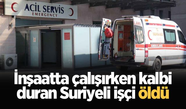 İnşaatta çalışırken kalbi duran Suriyeli işçi öldü