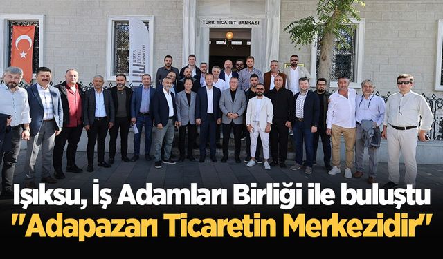 Işıksu, İş Adamları Birliği ile buluştu: "Adapazarı Ticaretin Merkezidir"