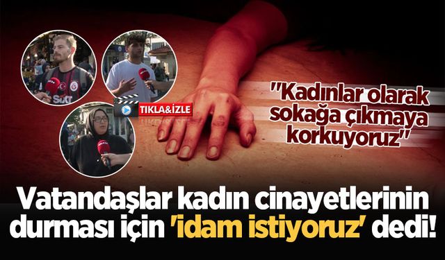 Vatandaşlar kadın cinayetlerinin durması için 'idam istiyoruz' dedi!