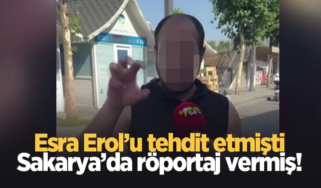 Esra Erol'u tehdit etmişti; Sakarya'da röportaj vermiş