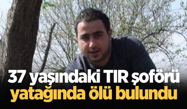 37 yaşındaki TIR şoförü yatağında ölü bulundu