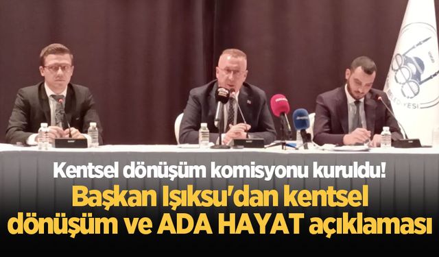 Kentsel dönüşüm komisyonu kuruldu! Başkan Işıksu'dan kentsel dönüşüm ve ADA HAYAT açıklaması