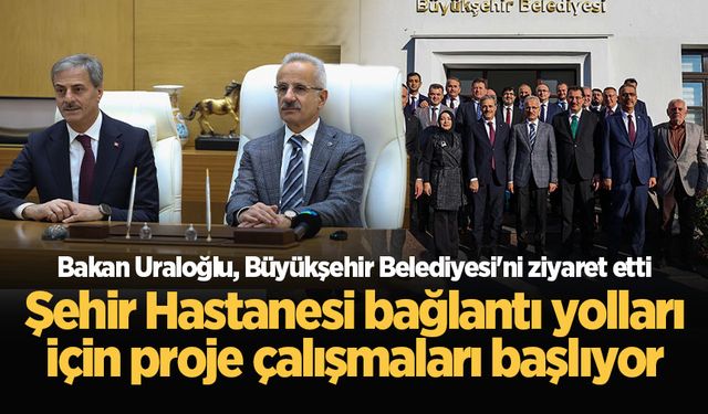 Bakan Uraloğlu Büyükşehir'i ziyaret etti: Şehir Hastanesi bağlantı yolları için proje çalışmaları başlıyor