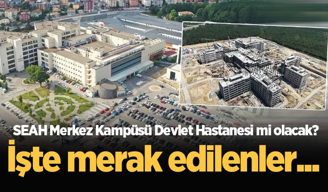 SEAH Merkez Kampüsü Devlet Hastanesi mi olacak? İşte merak edilenler...