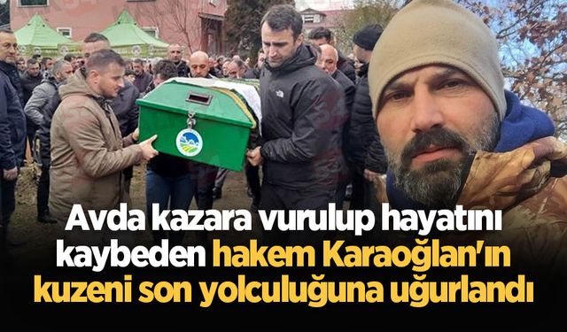 Avda kazara vurulup hayatını kaybeden hakem Karaoğlan'ın kuzeni son yolculuğuna uğurlandı