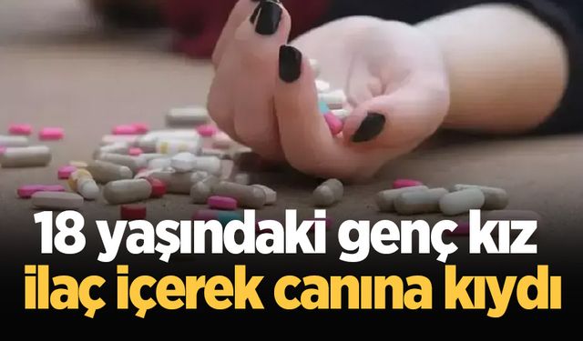 18 yaşındaki genç kız ilaç içerek canına kıydı