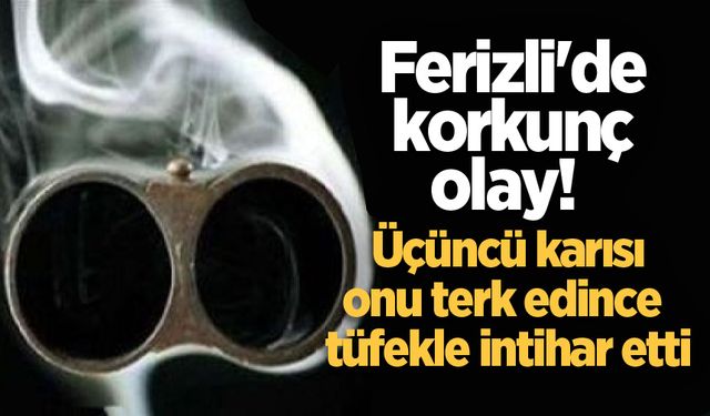 Ferizli'de korkunç olay! Üçüncü karısı onu terk edince tüfekle intihar etti