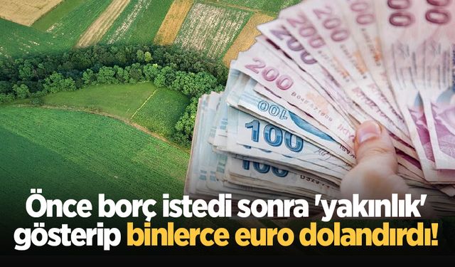 Önce borç istedi sonra 'yakınlık' gösterip binlerce euro dolandırdı!