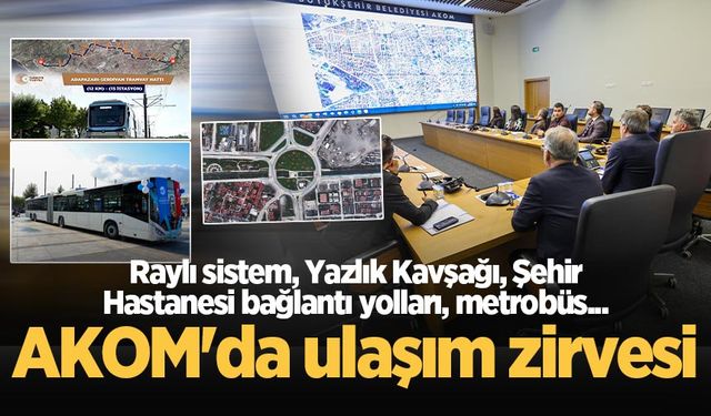 AKOM'da ulaşım zirvesi: Raylı sistem, Yazlık Kavşağı, Şehir Hastanesi bağlantı yolları, metrobüs...