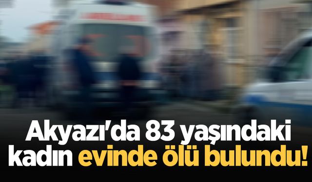 Akyazı'da 83 yaşındaki kadın evinde ölü bulundu!