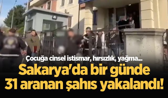 Sakarya'da bir günde 31 aranan şahıs yakalandı! Çocuğa cinsel istismar, hırsızlık, yağma...