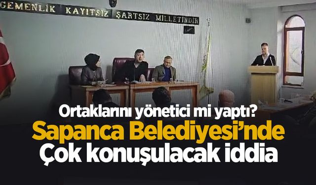 Sapanca Belediye Başkanı için iddia; Ortaklarını yönetici mi yaptı?