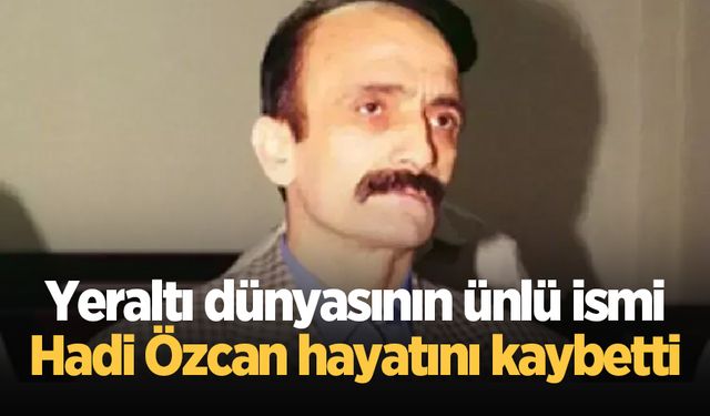 Yeraltı dünyasının ünlü ismi Hadi Özcan hayatını kaybetti