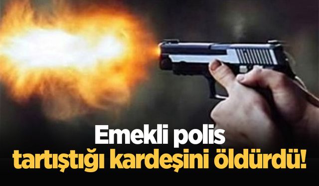 Emekli polis, tartıştığı kardeşini silahla vurarak öldürdü