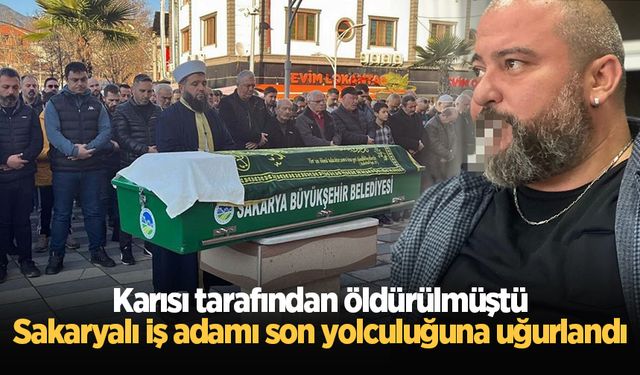 Karısı tarafından öldürülmüştü: Sakaryalı iş adamı son yolculuğuna uğurlandı