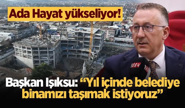 Ada Hayat yükseliyor! Başkan Işıksu: “Yıl içinde belediye binamızı taşımak istiyoruz”