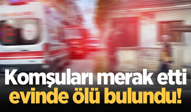 Komşuları merak etti, evinde ölü bulundu!