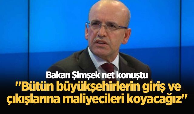 Bakan Şimşek net konuştu: "Bütün büyükşehirlerin giriş ve çıkışlarına maliyecileri koyacağız"