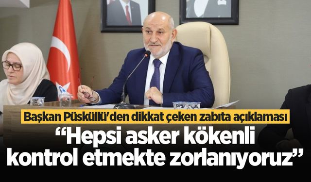 Başkan Püsküllü'den dikkat çeken zabıta açıklaması: “Hepsi asker kökenli, kontrol etmekte zorlanıyoruz”