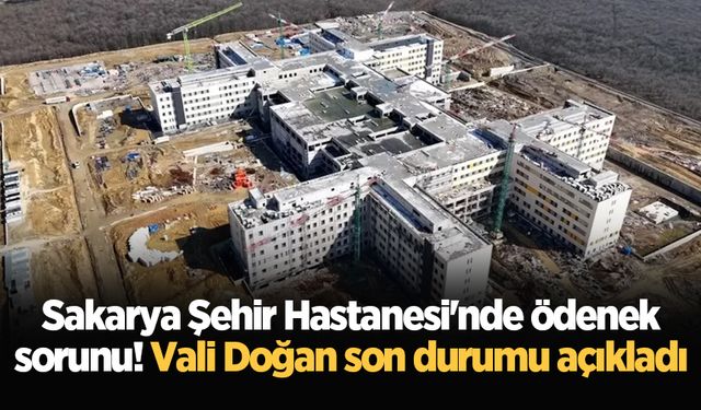 Sakarya Şehir Hastanesi'nde ödenek sorunu! Vali Doğan son durumu açıkladı