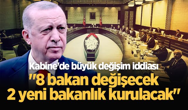 Kabine'de büyük değişim iddiası: "8 bakan değişecek, 2 yeni bakanlık kurulacak"