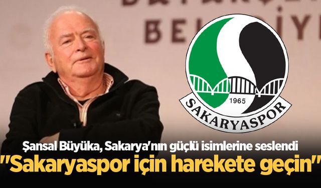 Şansal Büyüka, Sakarya'nın güçlü isimlerine seslendi: "Sakaryaspor için harekete geçin"