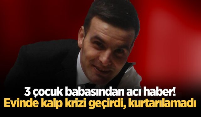 3 çocuk babasından acı haber! Evinde kalp krizi geçirdi, kurtarılamadı