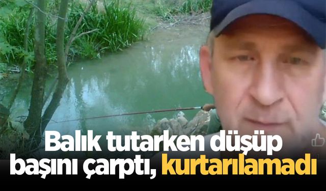 Balık tutarken düşüp başını çarpan adam hayatını kaybetti