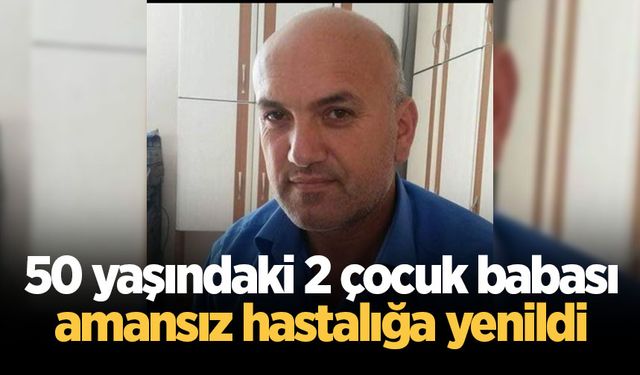 50 yaşındaki 2 çocuk babası amansız hastalığa yenildi