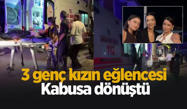3 genç kızın eğlencesi kabusa dönüştü; ölümden döndüler