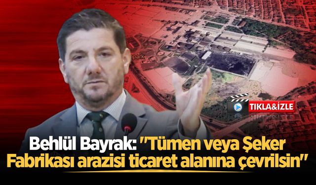 Behlül Bayrak: "Tümen veya Şeker Fabrikası arazisi ticaret alanına çevrilsin"