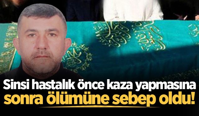 Sinsi hastalık önce kaza yapmasına, sonra ölümüne sebep oldu!